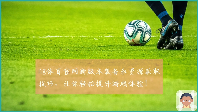 ng体育官网新版本装备和资源获取技巧，让你轻松提升游戏体验！